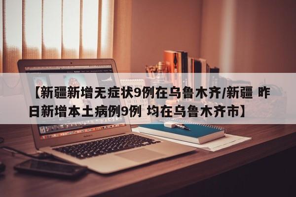 【新疆新增无症状9例在乌鲁木齐/新疆 昨日新增本土病例9例 均在乌鲁木齐市】