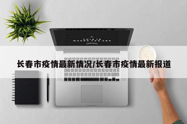 长春市疫情最新情况/长春市疫情最新报道