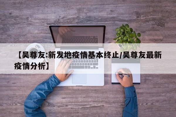 【吴尊友:新发地疫情基本终止/吴尊友最新疫情分析】