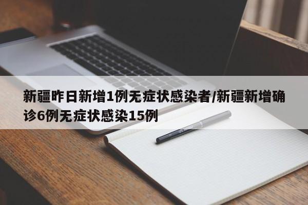 新疆昨日新增1例无症状感染者/新疆新增确诊6例无症状感染15例