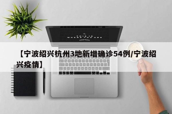 【宁波绍兴杭州3地新增确诊54例/宁波绍兴疫情】