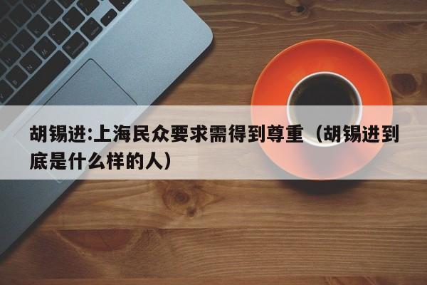 胡锡进:上海民众要求需得到尊重(胡锡进到底是什么样的人)