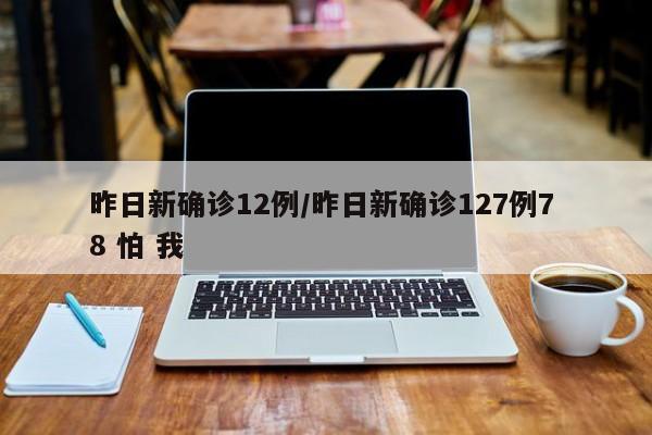昨日新确诊12例/昨日新确诊127例7 8 怕 我