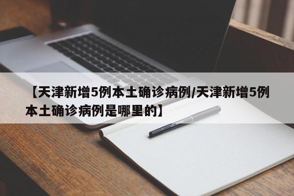 【天津新增5例本土确诊病例/天津新增5例本土确诊病例是哪里的】