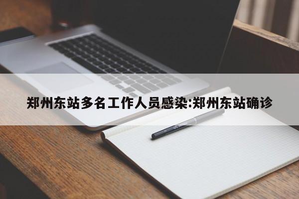 郑州东站多名工作人员感染:郑州东站确诊