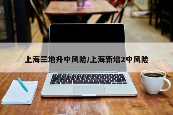 上海三地升中风险/上海新增2中风险
