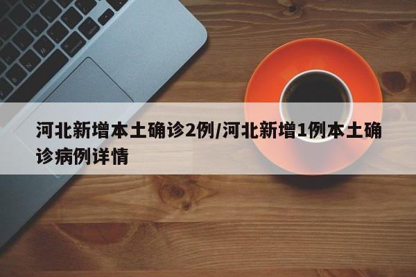 河北新增本土确诊2例/河北新增1例本土确诊病例详情