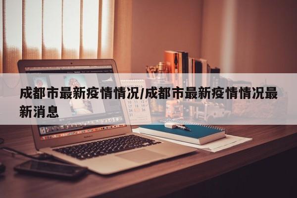 成都市最新疫情情况/成都市最新疫情情况最新消息