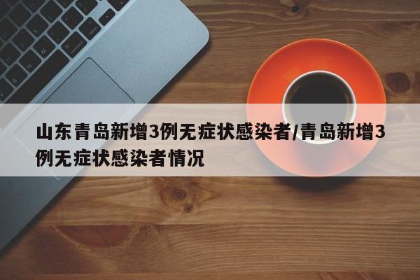 山东青岛新增3例无症状感染者/青岛新增3例无症状感染者情况