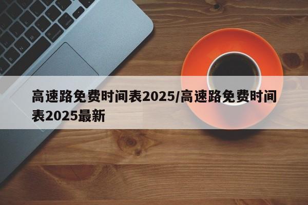 高速路免费时间表2025/高速路免费时间表2025最新
