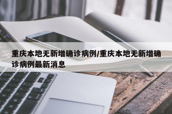 重庆本地无新增确诊病例/重庆本地无新增确诊病例最新消息
