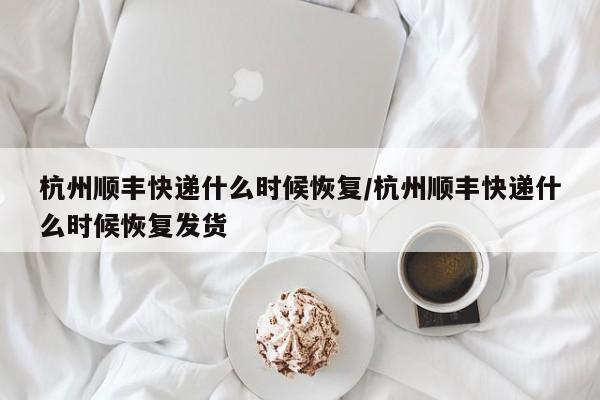 杭州顺丰快递什么时候恢复/杭州顺丰快递什么时候恢复发货