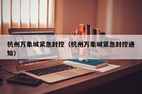 杭州万象城紧急封控(杭州万象城紧急封控通知)