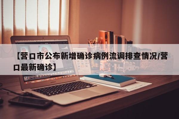 【营口市公布新增确诊病例流调排查情况/营口最新确诊】