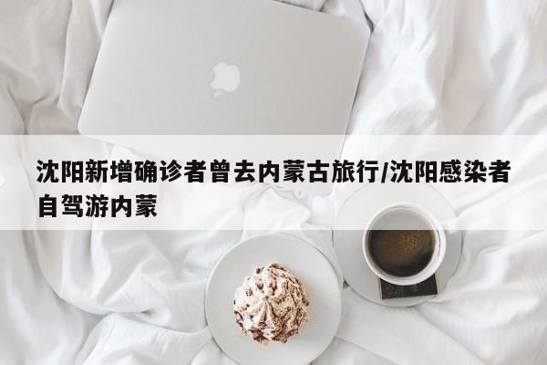 沈阳新增确诊者曾去内蒙古旅行/沈阳感染者自驾游内蒙