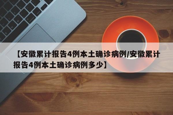 【安徽累计报告4例本土确诊病例/安徽累计报告4例本土确诊病例多少】