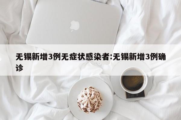 无锡新增3例无症状感染者:无锡新增3例确诊