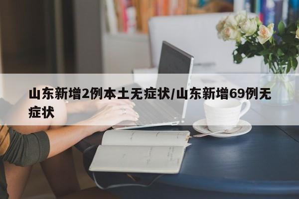 山东新增2例本土无症状/山东新增69例无症状