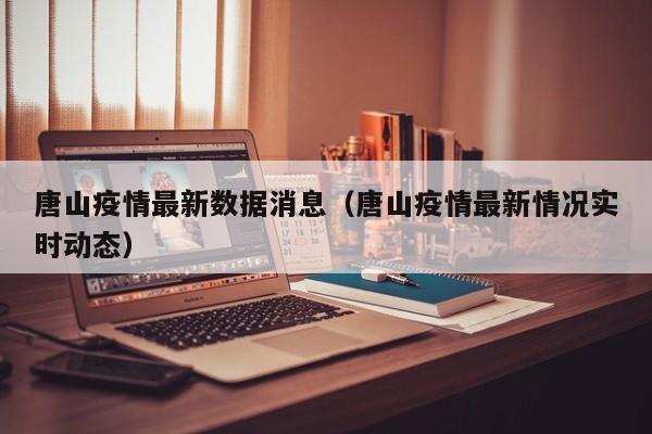 唐山疫情最新数据消息(唐山疫情最新情况实时动态)