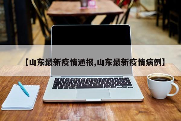 【山东最新疫情通报,山东最新疫情病例】