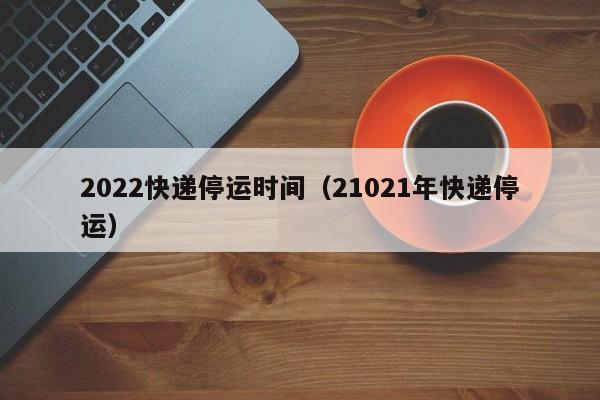 2022快递停运时间(21021年快递停运)