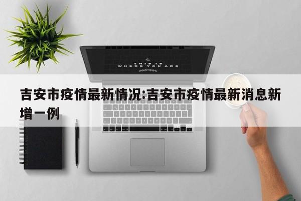 吉安市疫情最新情况:吉安市疫情最新消息新增一例