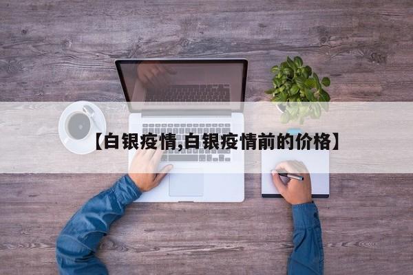 【白银疫情,白银疫情前的价格】