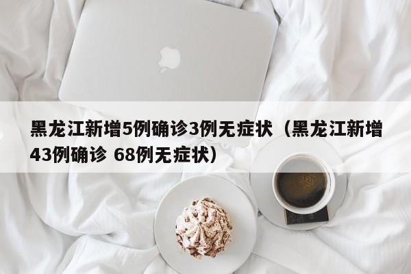 黑龙江新增5例确诊3例无症状(黑龙江新增43例确诊 68例无症状)