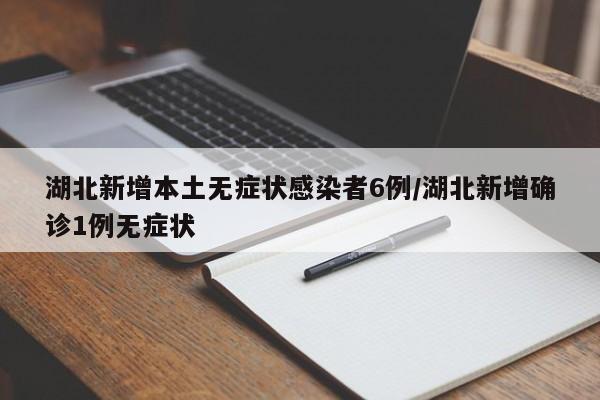 湖北新增本土无症状感染者6例/湖北新增确诊1例无症状