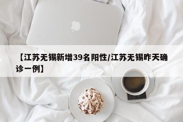 【江苏无锡新增39名阳性/江苏无锡昨天确诊一例】