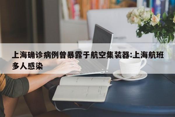 上海确诊病例曾暴露于航空集装器:上海航班多人感染