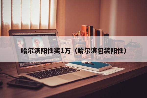 哈尔滨阳性奖1万(哈尔滨包装阳性)