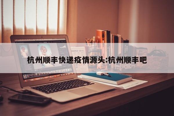 杭州顺丰快递疫情源头:杭州顺丰吧