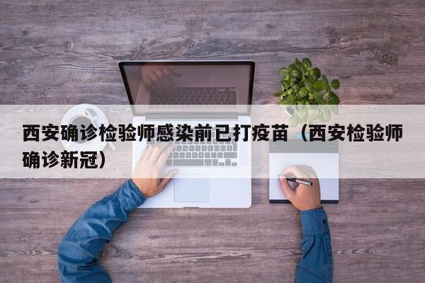 西安确诊检验师感染前已打疫苗(西安检验师确诊新冠)