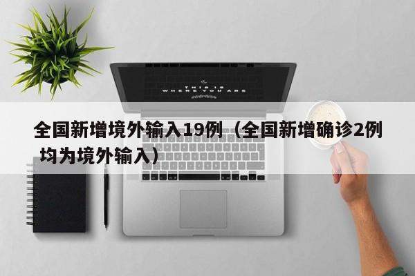全国新增境外输入19例(全国新增确诊2例 均为境外输入)