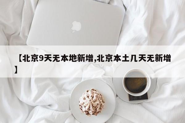 【北京9天无本地新增,北京本土几天无新增】