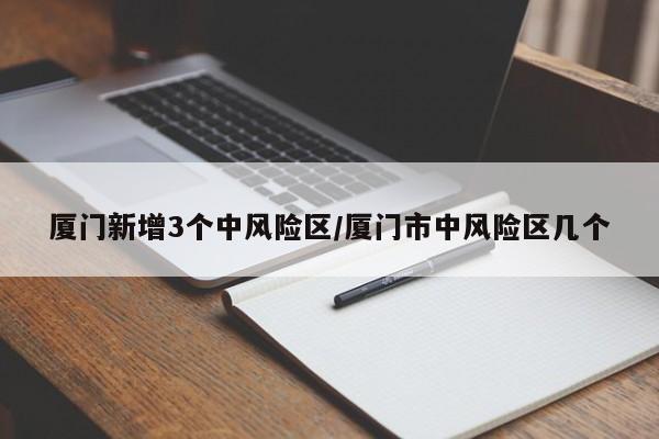 厦门新增3个中风险区/厦门市中风险区几个