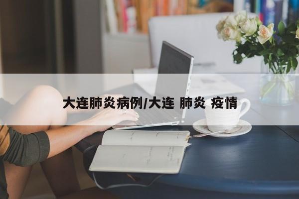 大连肺炎病例/大连 肺炎 疫情