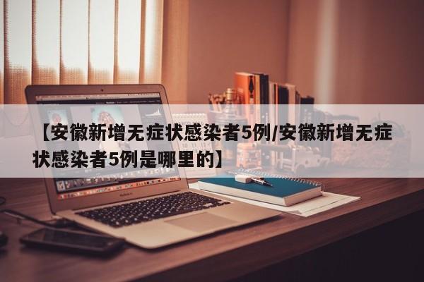 【安徽新增无症状感染者5例/安徽新增无症状感染者5例是哪里的】