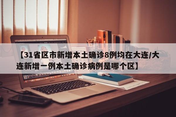 【31省区市新增本土确诊8例均在大连/大连新增一例本土确诊病例是哪个区】