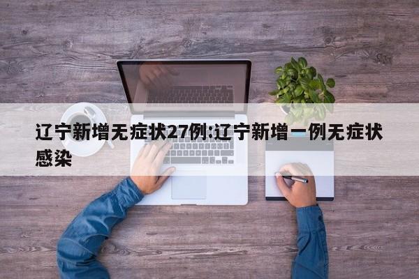 辽宁新增无症状27例:辽宁新增一例无症状感染