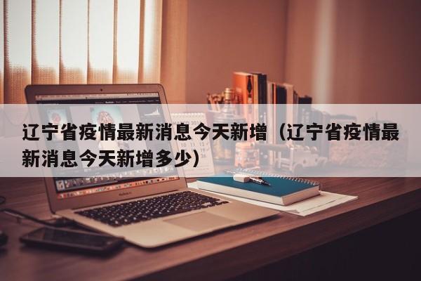 辽宁省疫情最新消息今天新增(辽宁省疫情最新消息今天新增多少)