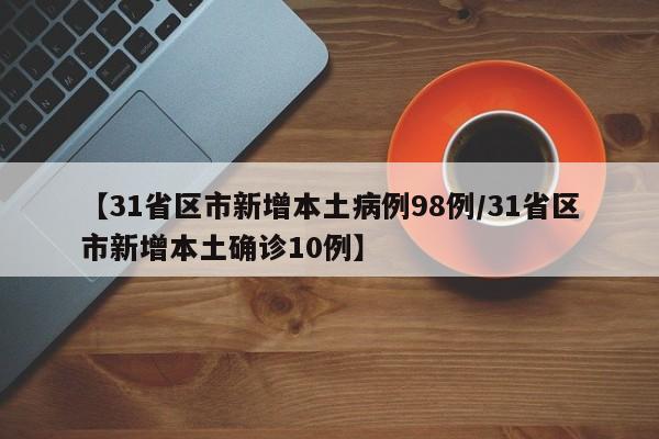 【31省区市新增本土病例98例/31省区市新增本土确诊10例】