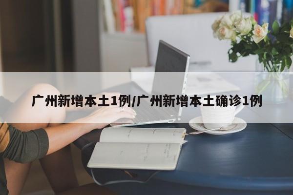 广州新增本土1例/广州新增本土确诊1例