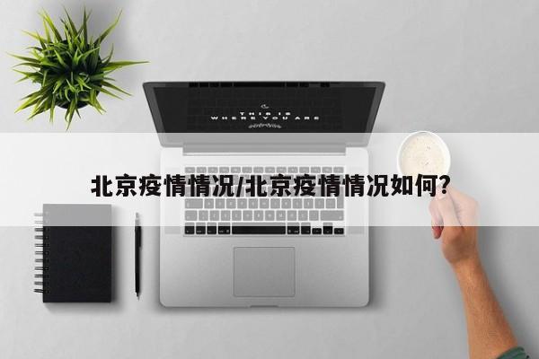 北京疫情情况/北京疫情情况如何?