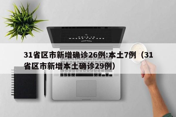 31省区市新增确诊26例:本土7例(31省区市新增本土确诊29例)