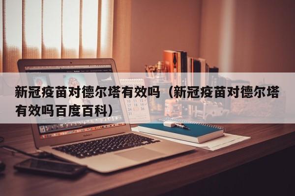新冠疫苗对德尔塔有效吗(新冠疫苗对德尔塔有效吗百度百科)