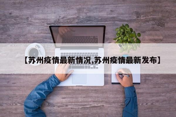 【苏州疫情最新情况,苏州疫情最新发布】