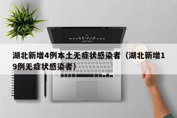 湖北新增4例本土无症状感染者(湖北新增19例无症状感染者)