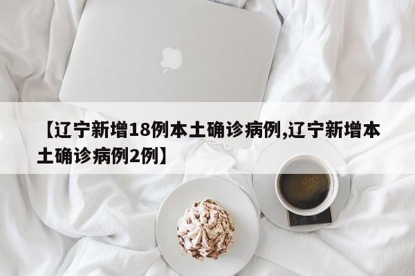 【辽宁新增18例本土确诊病例,辽宁新增本土确诊病例2例】